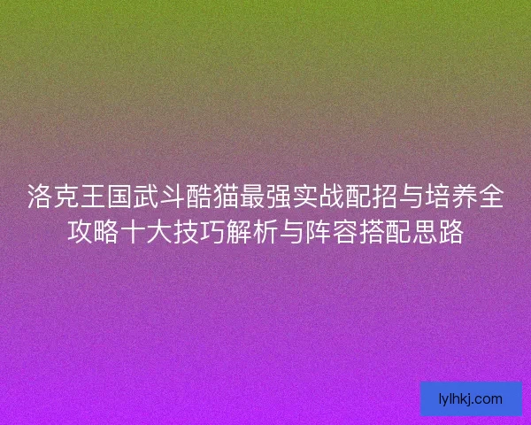 洛克王国武斗酷猫最强实战配招与培养全攻略十大技巧解析与阵容搭配思路