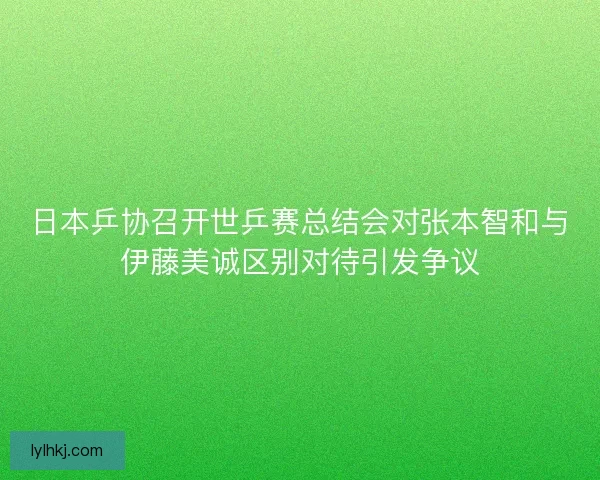 日本乒协召开世乒赛总结会对张本智和与伊藤美诚区别对待引发争议
