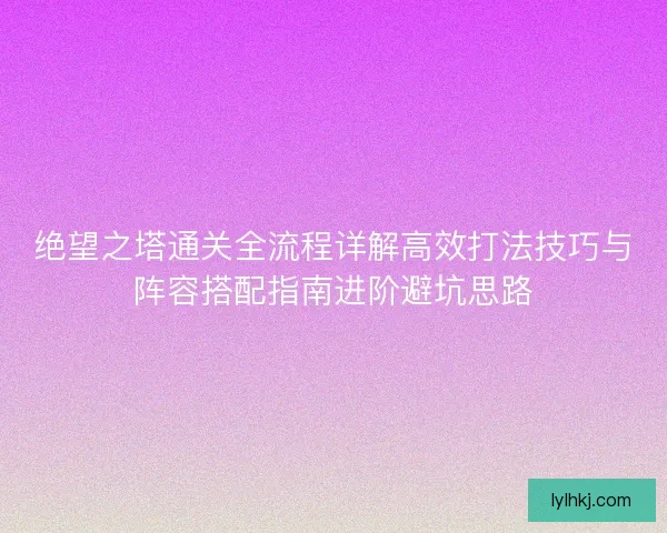 绝望之塔通关全流程详解高效打法技巧与阵容搭配指南进阶避坑思路