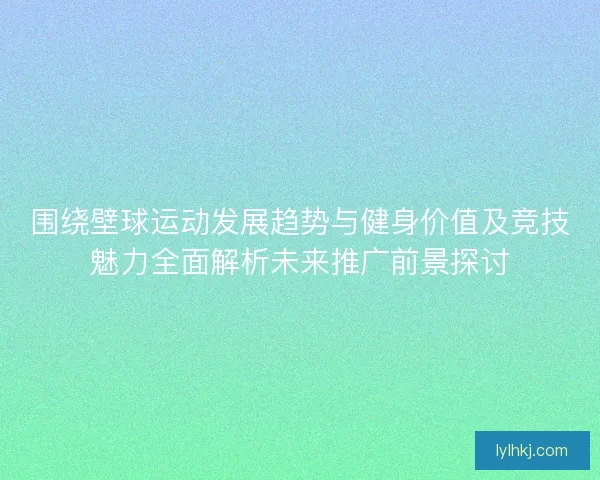 围绕壁球运动发展趋势与健身价值及竞技魅力全面解析未来推广前景探讨