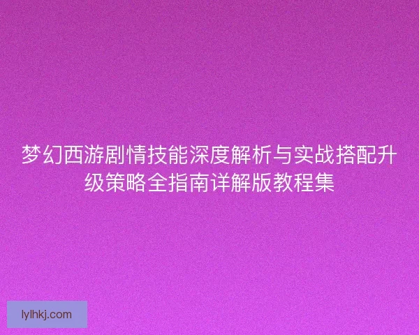 梦幻西游剧情技能深度解析与实战搭配升级策略全指南详解版教程集