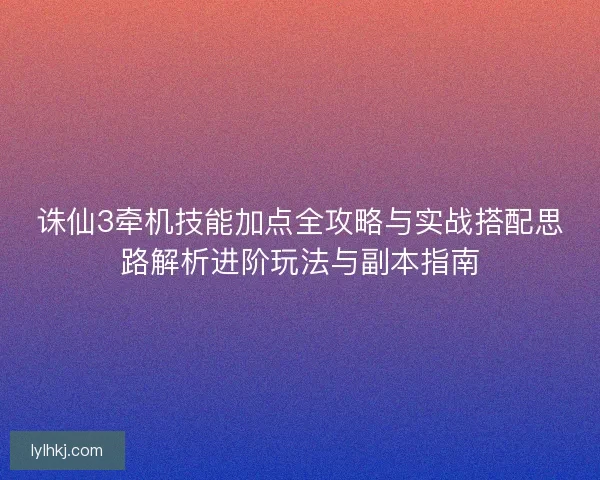 诛仙3牵机技能加点全攻略与实战搭配思路解析进阶玩法与副本指南